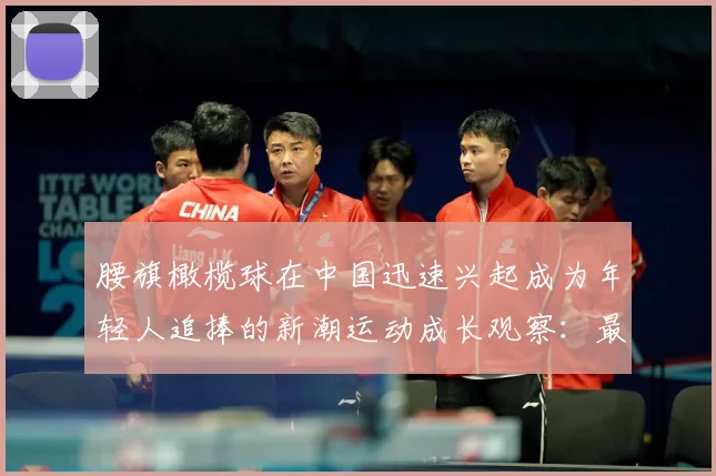 腰旗橄榄球在中国迅速兴起成为年轻人追捧的新潮运动成长观察：最新赛事动态与深度分析