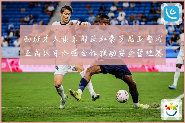 西班牙人俱乐部获加泰罗尼亚警方正式认可加强合作推动安全管理赛事前瞻：最新赛事动态与深度分析