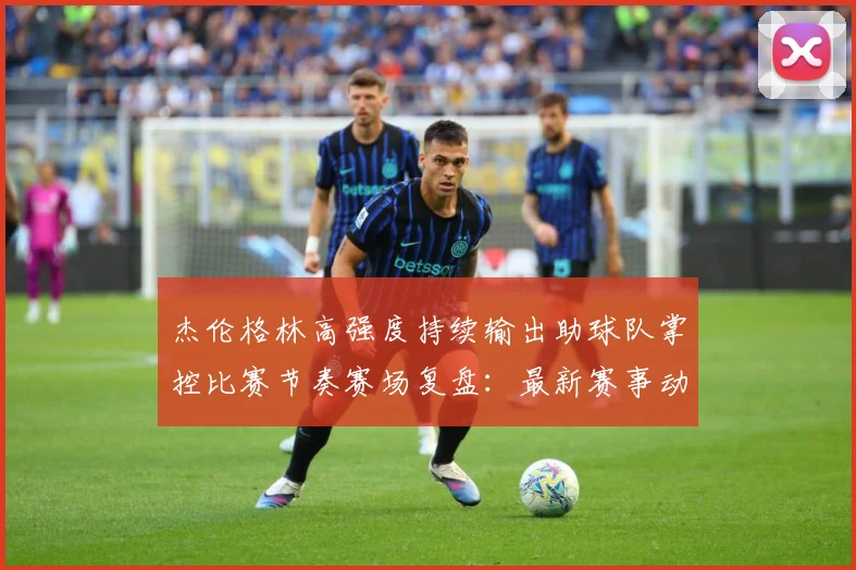 杰伦格林高强度持续输出助球队掌控比赛节奏赛场复盘：最新赛事动态与深度分析