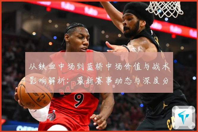 从铁血中场到蓝桥中场价值与战术影响解析：最新赛事动态与深度分析
