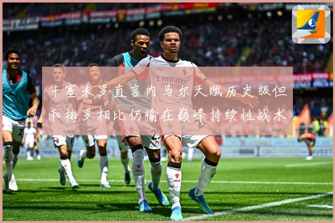 卡塞米罗直言内马尔天赋历史级但和梅罗相比仍输在巅峰持续性战术观察：最新赛事动态与深度分析