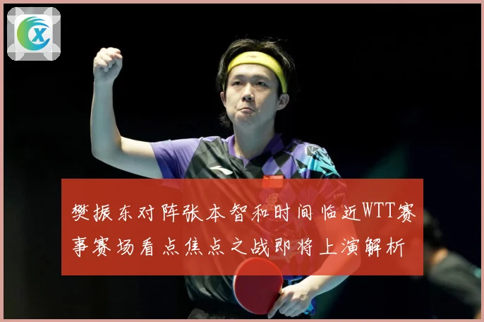 樊振东对阵张本智和时间临近WTT赛事赛场看点焦点之战即将上演解析：最新赛事动态与深度分析