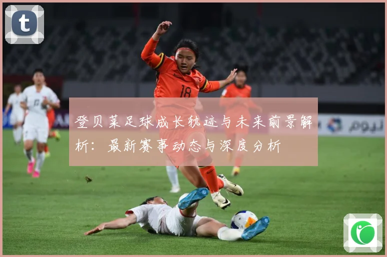 登贝莱足球成长轨迹与未来前景解析：最新赛事动态与深度分析