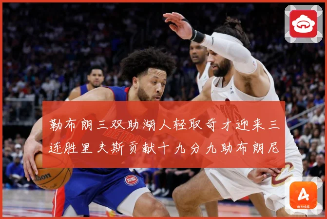 勒布朗三双助湖人轻取奇才迎来三连胜里夫斯贡献十九分九助布朗尼赛场复盘：最新赛事动态与深度分析