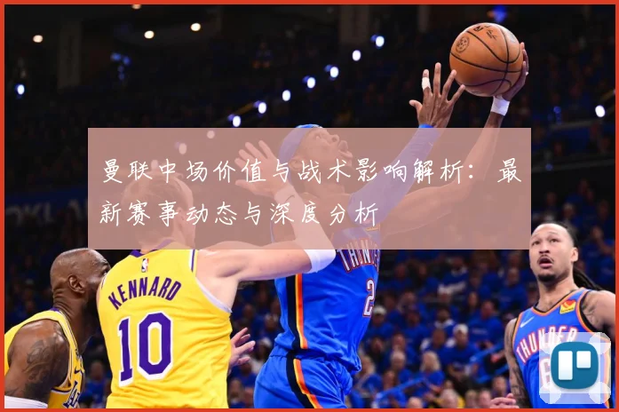 曼联中场价值与战术影响解析：最新赛事动态与深度分析