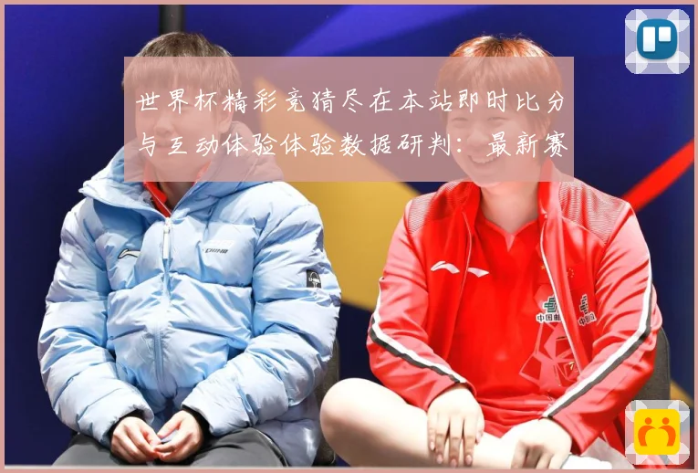 世界杯精彩竞猜尽在本站即时比分与互动体验体验数据研判：最新赛事动态与深度分析