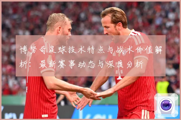 博努奇足球技术特点与战术价值解析：最新赛事动态与深度分析
