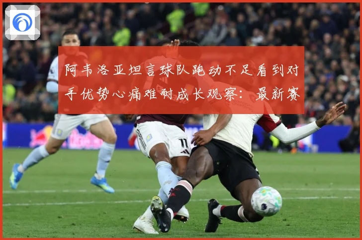 阿韦洛亚坦言球队跑动不足看到对手优势心痛难耐成长观察：最新赛事动态与深度分析