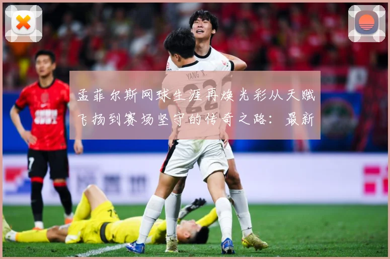 孟菲尔斯网球生涯再焕光彩从天赋飞扬到赛场坚守的传奇之路：最新赛事动态与深度分析