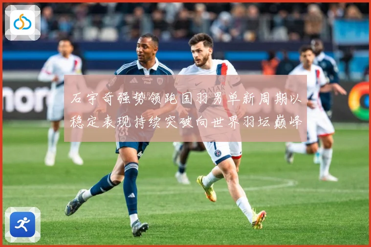石宇奇强势领跑国羽男单新周期以稳定表现持续突破向世界羽坛巅峰发起更大挑战：最新赛事动态与深度分析