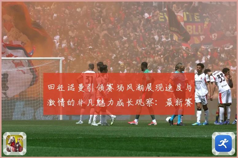 田径诺曼引领赛场风潮展现速度与激情的非凡魅力成长观察：最新赛事动态与深度分析
