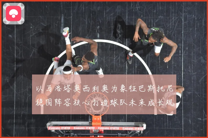 以马洛塔奥西利奥为象征巴斯托尼稳固阵容核心打造球队未来成长观察：最新赛事动态与深度分析