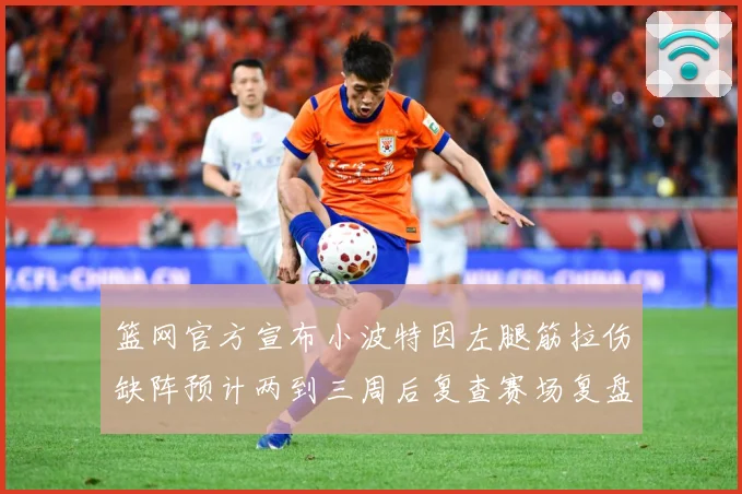 篮网官方宣布小波特因左腿筋拉伤缺阵预计两到三周后复查赛场复盘：最新赛事动态与深度分析