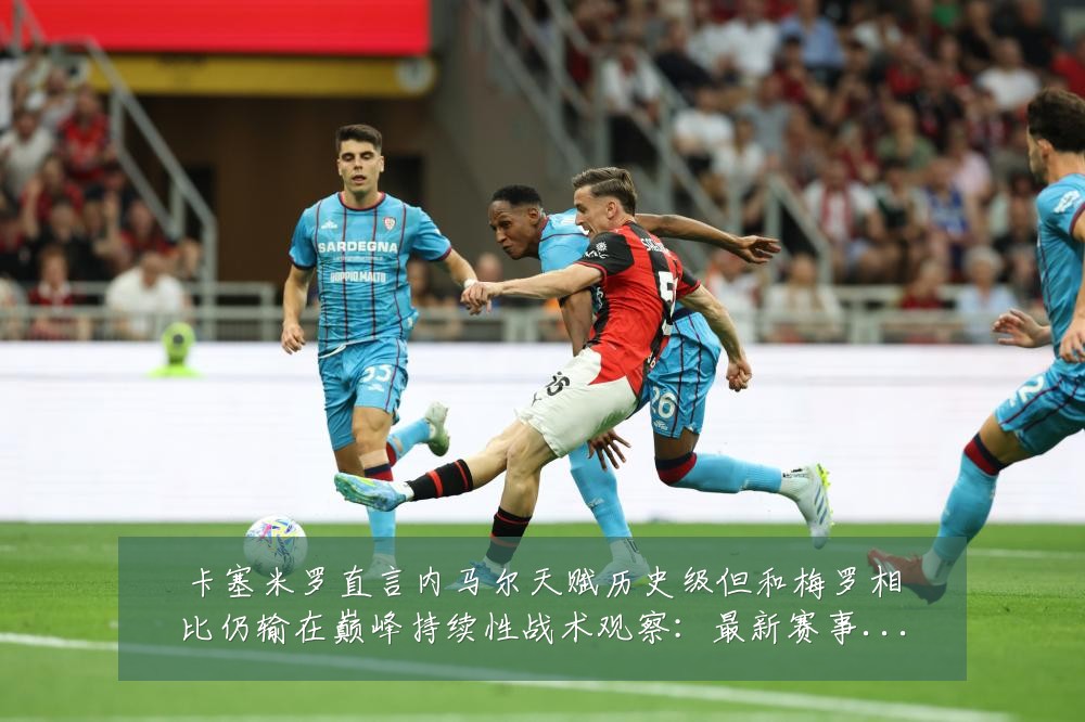卡塞米罗直言内马尔天赋历史级但和梅罗相比仍输在巅峰持续性战术观察:最新赛事动态与深度分析