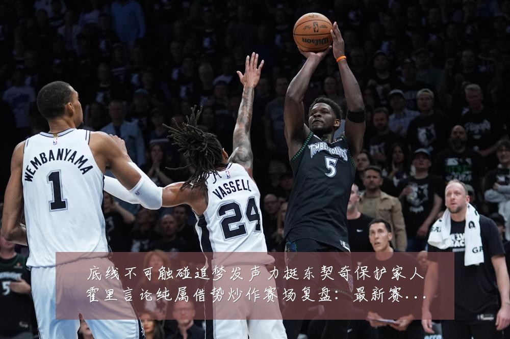 底线不可触碰追梦发声力挺东契奇保护家人霍里言论纯属借势炒作赛场复盘:最新赛事动态与深度分析