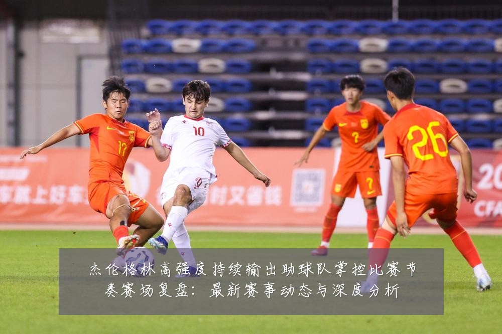 杰伦格林高强度持续输出助球队掌控比赛节奏赛场复盘：最新赛事动态与深度分析