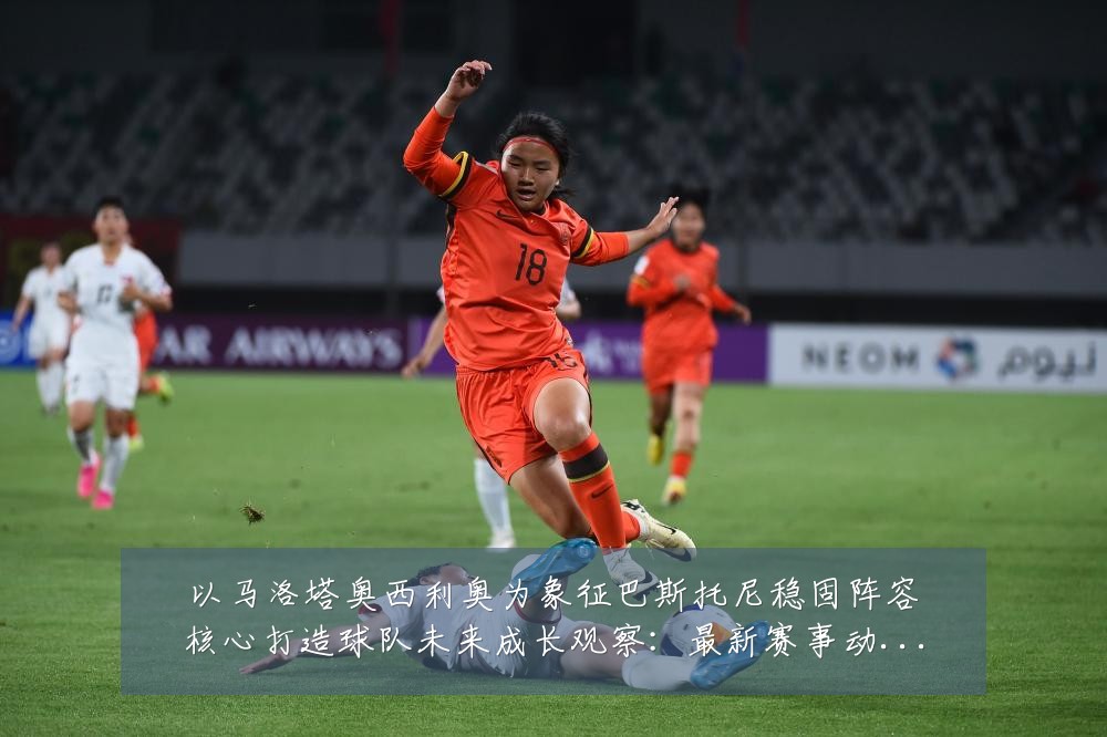 以马洛塔奥西利奥为象征巴斯托尼稳固阵容核心打造球队未来成长观察：最新赛事动态与深度分析