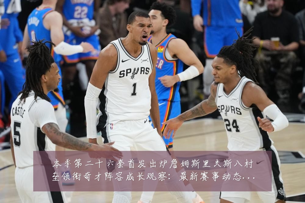 本季第二十六套首发出炉詹姆斯里夫斯八村垒领衔奇才阵容成长观察：最新赛事动态与深度分析