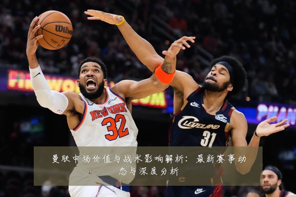 曼联中场价值与战术影响解析:最新赛事动态与深度分析