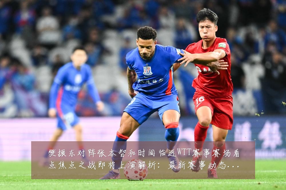 樊振东对阵张本智和时间临近WTT赛事赛场看点焦点之战即将上演解析：最新赛事动态与深度分析