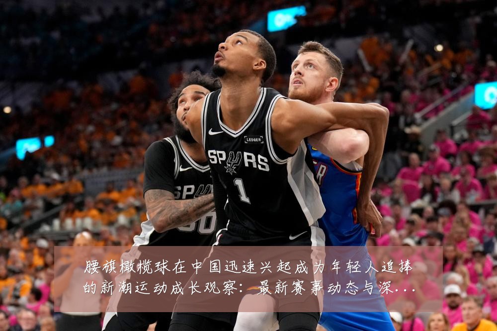 腰旗橄榄球在中国迅速兴起成为年轻人追捧的新潮运动成长观察:最新赛事动态与深度分析