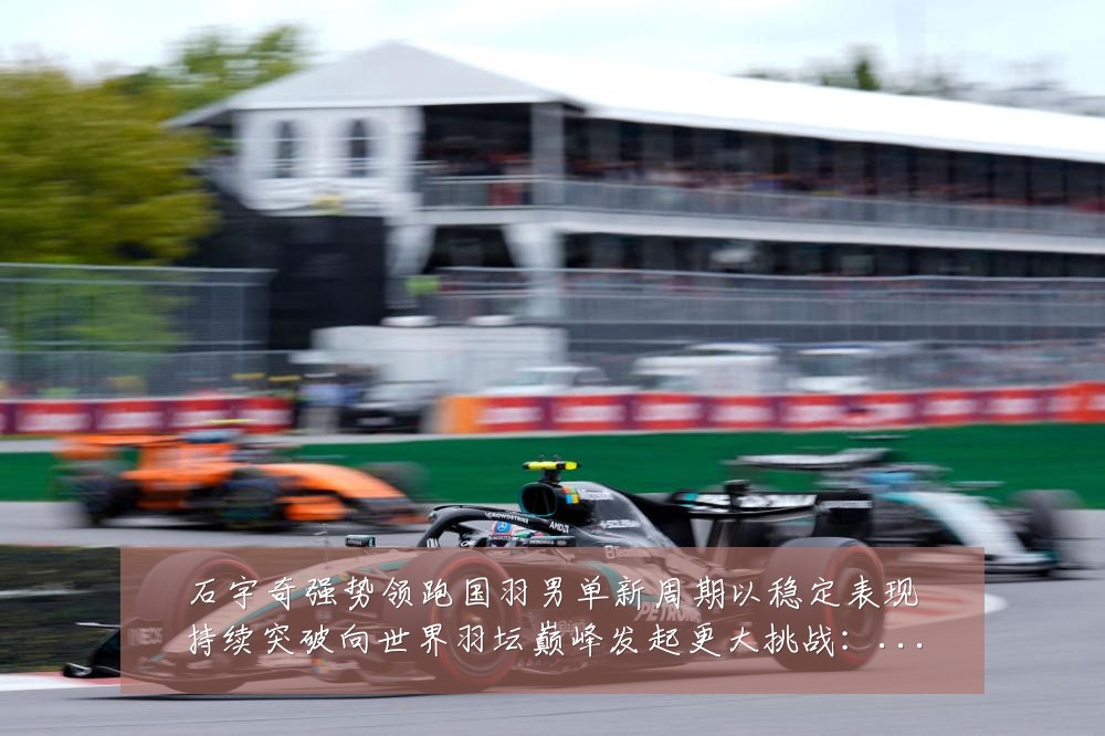 石宇奇强势领跑国羽男单新周期以稳定表现持续突破向世界羽坛巅峰发起更大挑战:最新赛事动态与深度分析