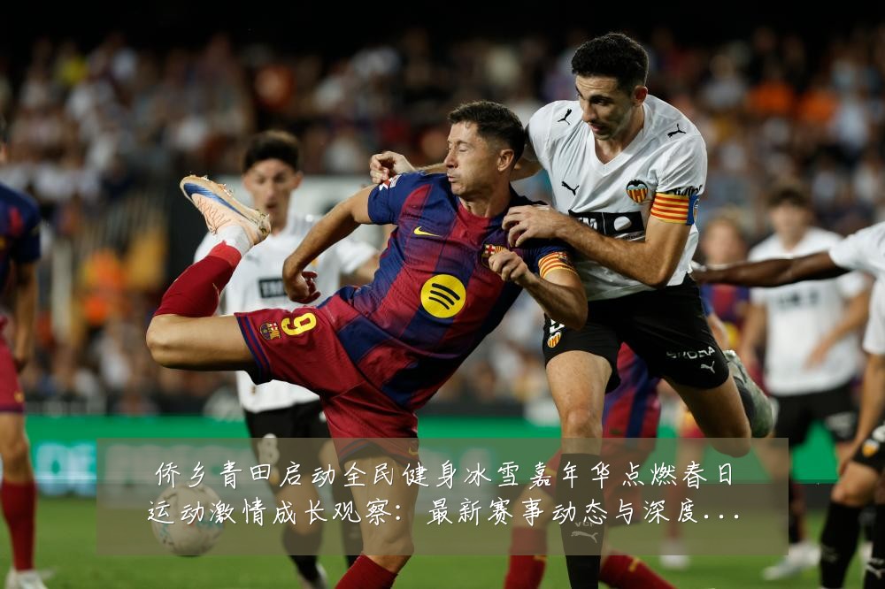 侨乡青田启动全民健身冰雪嘉年华点燃春日运动激情成长观察:最新赛事动态与深度分析