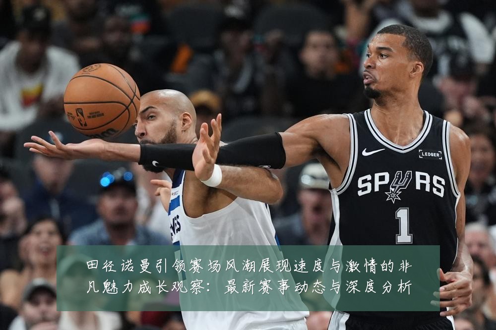 田径诺曼引领赛场风潮展现速度与激情的非凡魅力成长观察:最新赛事动态与深度分析