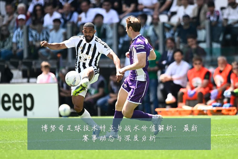 博努奇足球技术特点与战术价值解析:最新赛事动态与深度分析