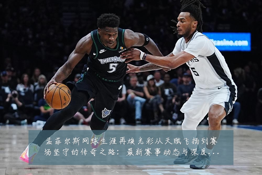 孟菲尔斯网球生涯再焕光彩从天赋飞扬到赛场坚守的传奇之路:最新赛事动态与深度分析