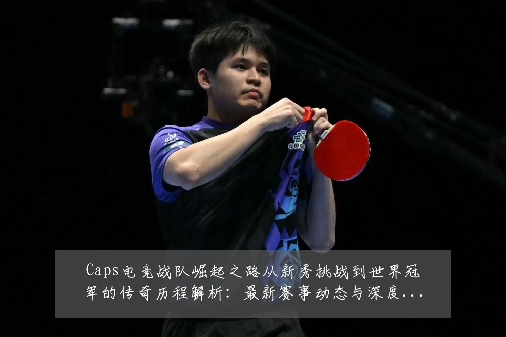 Caps电竞战队崛起之路从新秀挑战到世界冠军的传奇历程解析:最新赛事动态与深度分析